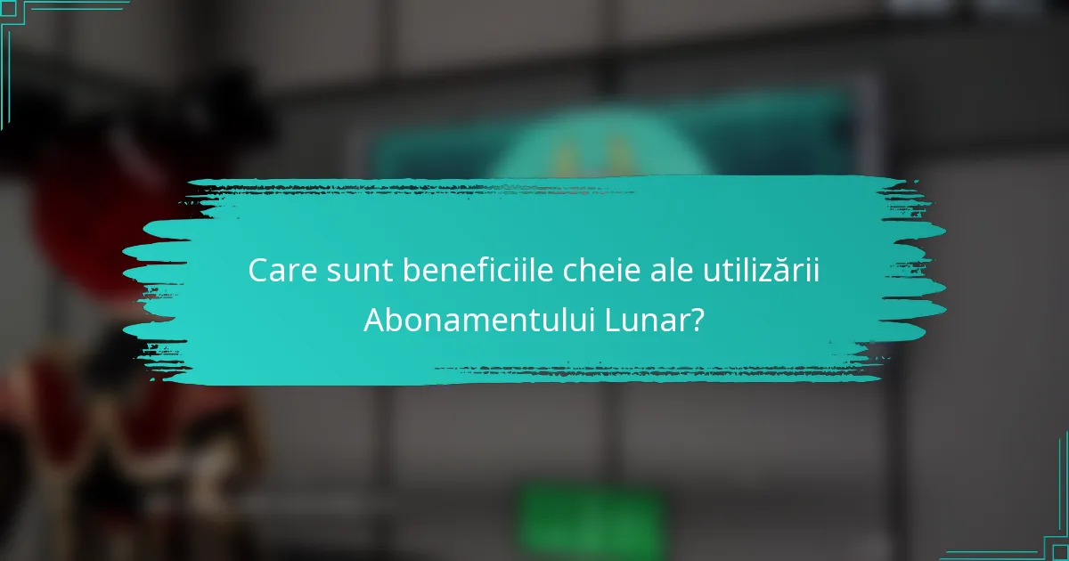 Care sunt beneficiile cheie ale utilizării Abonamentului Lunar?