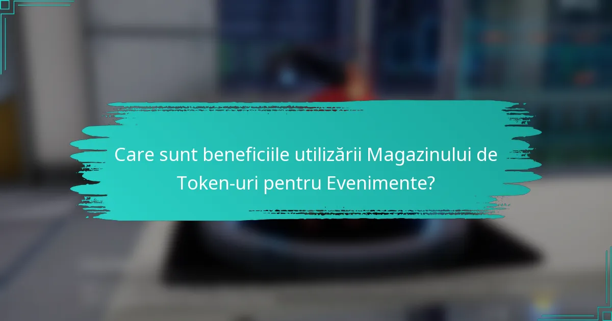 Care sunt beneficiile utilizării Magazinului de Token-uri pentru Evenimente?