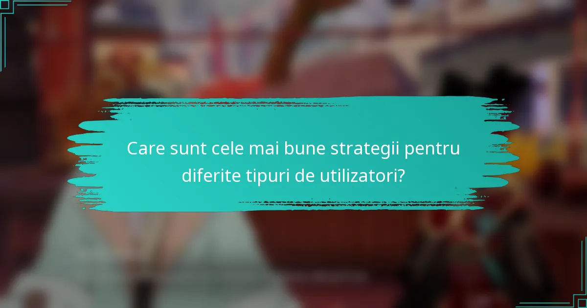 Care sunt cele mai bune strategii pentru diferite tipuri de utilizatori?