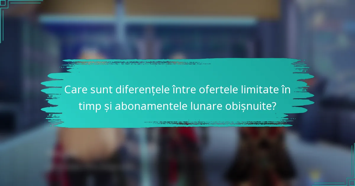 Care sunt diferențele între ofertele limitate în timp și abonamentele lunare obișnuite?