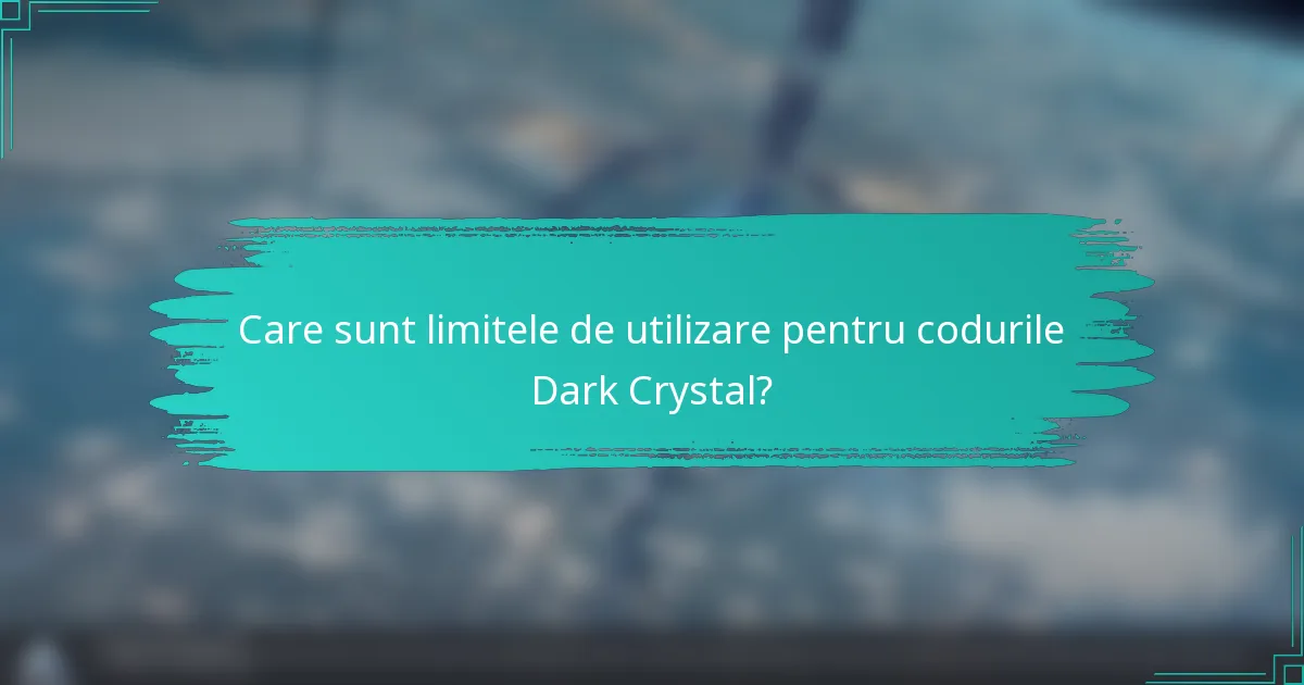 Care sunt limitele de utilizare pentru codurile Dark Crystal?