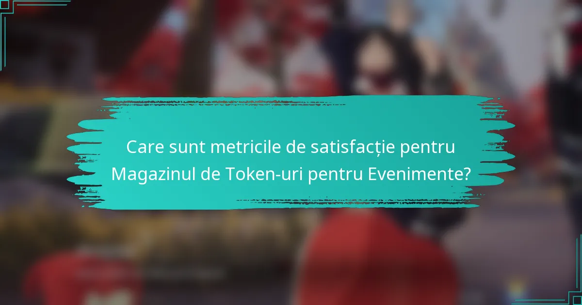 Care sunt metricile de satisfacție pentru Magazinul de Token-uri pentru Evenimente?
