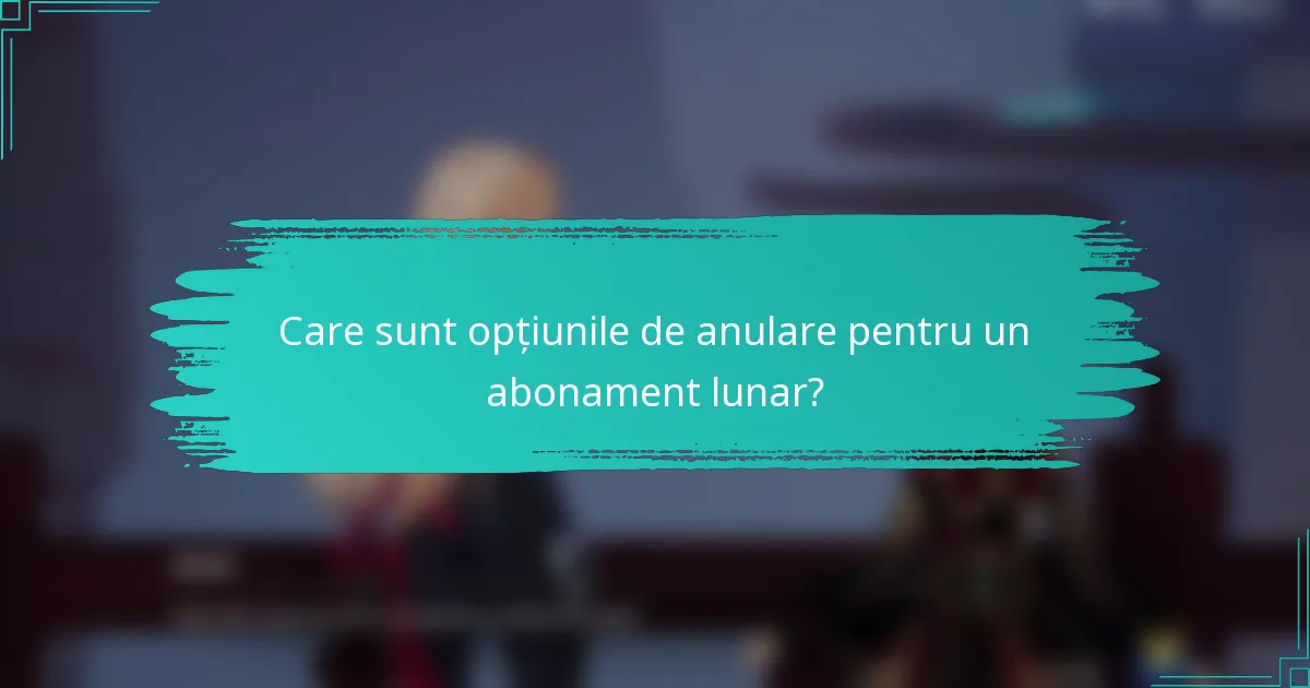 Care sunt opțiunile de anulare pentru un abonament lunar?