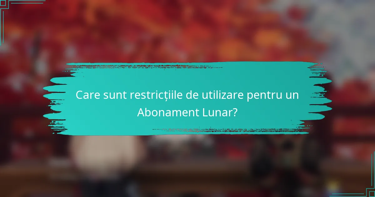 Care sunt restricțiile de utilizare pentru un Abonament Lunar?