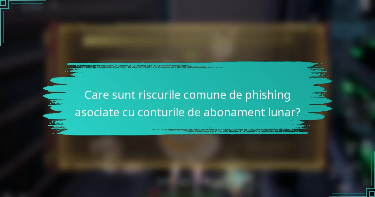 Care sunt riscurile comune de phishing asociate cu conturile de abonament lunar?