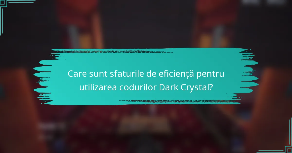Care sunt sfaturile de eficiență pentru utilizarea codurilor Dark Crystal?
