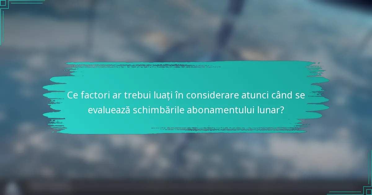 Ce factori ar trebui luați în considerare atunci când se evaluează schimbările abonamentului lunar?
