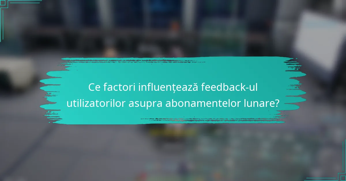 Ce factori influențează feedback-ul utilizatorilor asupra abonamentelor lunare?