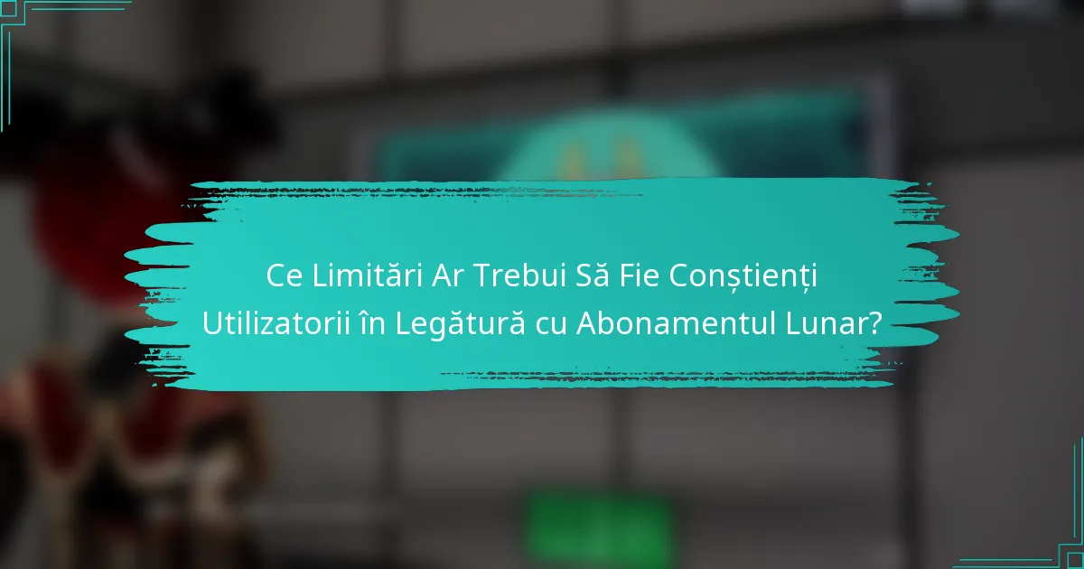 Ce Limitări Ar Trebui Să Fie Conștienți Utilizatorii în Legătură cu Abonamentul Lunar?