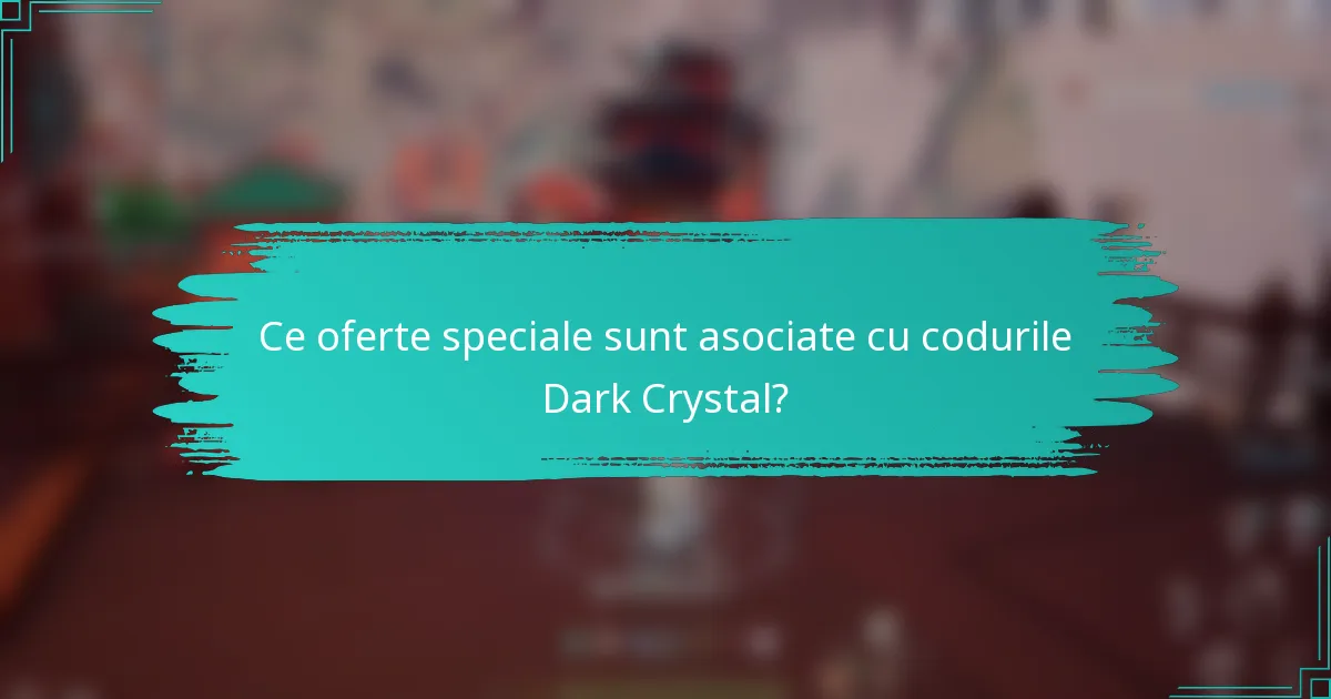 Ce oferte speciale sunt asociate cu codurile Dark Crystal?