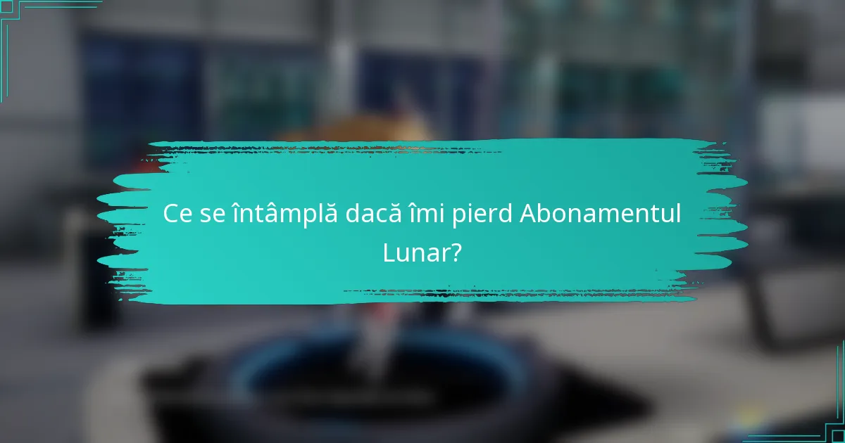 Ce se întâmplă dacă îmi pierd Abonamentul Lunar?