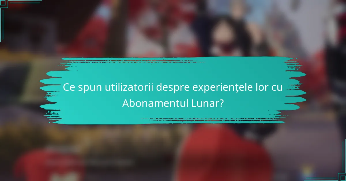 Ce spun utilizatorii despre experiențele lor cu Abonamentul Lunar?