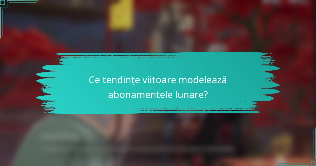 Ce tendințe viitoare modelează abonamentele lunare?