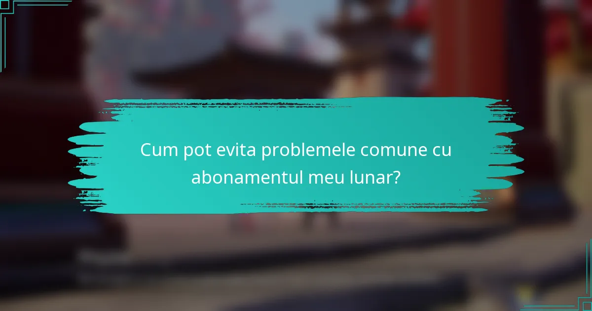 Cum pot evita problemele comune cu abonamentul meu lunar?