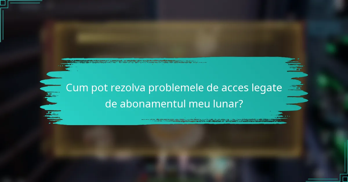 Cum pot rezolva problemele de acces legate de abonamentul meu lunar?