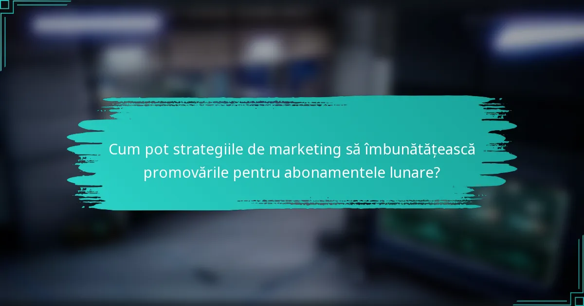 Cum pot strategiile de marketing să îmbunătățească promovările pentru abonamentele lunare?