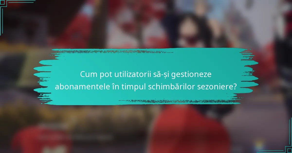 Cum pot utilizatorii să-și gestioneze abonamentele în timpul schimbărilor sezoniere?