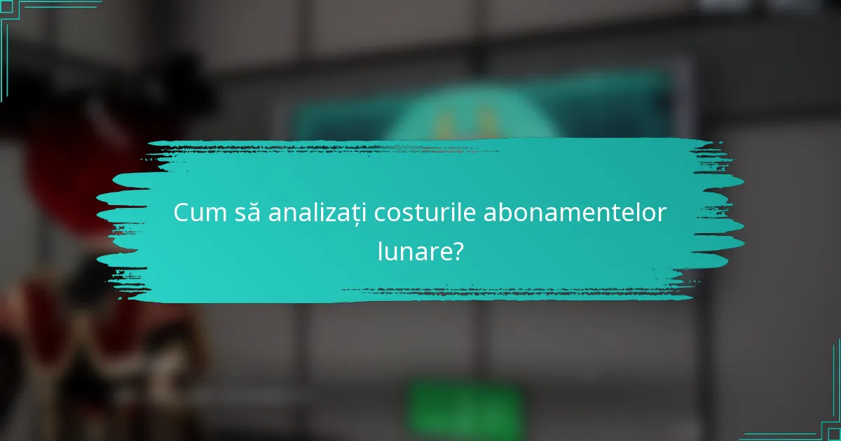 Cum să analizați costurile abonamentelor lunare?