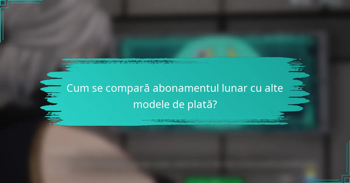 Cum se compară abonamentul lunar cu alte modele de plată?