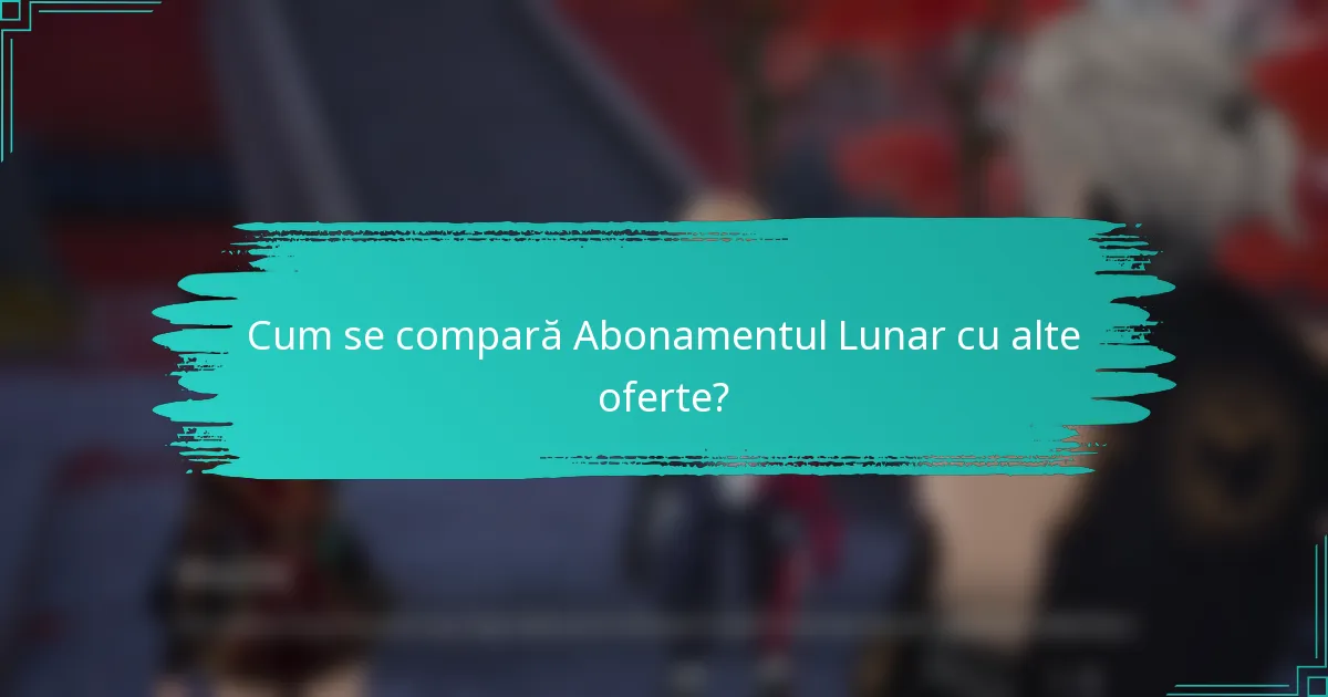 Cum se compară Abonamentul Lunar cu alte oferte?