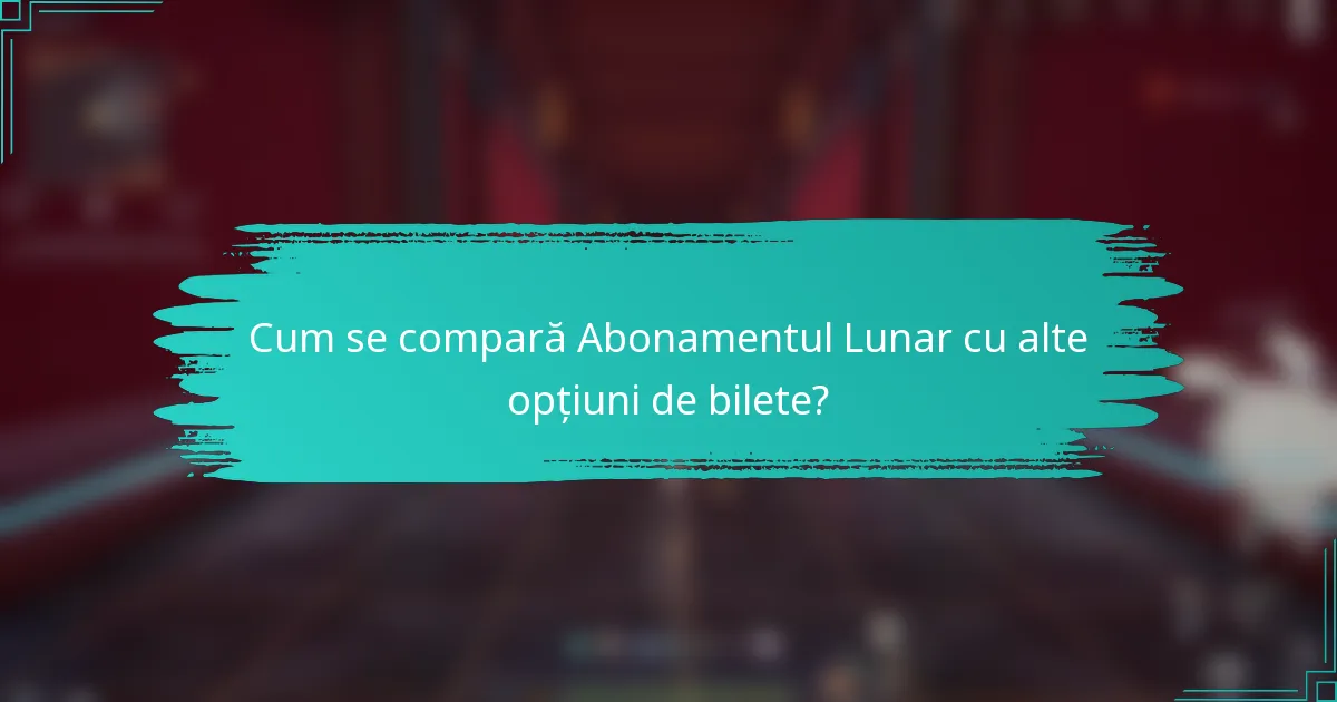 Cum se compară Abonamentul Lunar cu alte opțiuni de bilete?