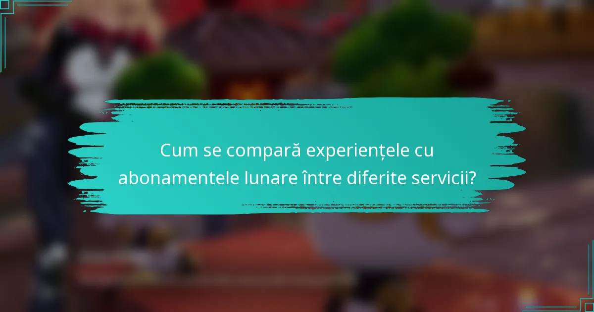 Cum se compară experiențele cu abonamentele lunare între diferite servicii?