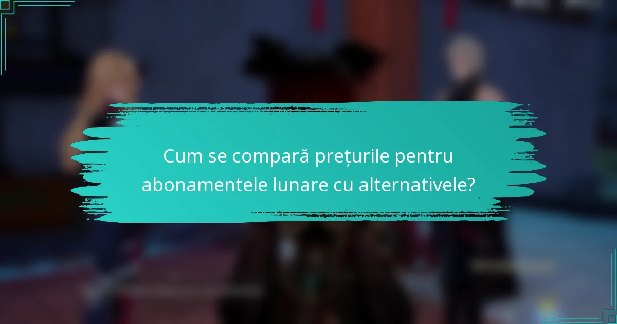 Cum se compară prețurile pentru abonamentele lunare cu alternativele?